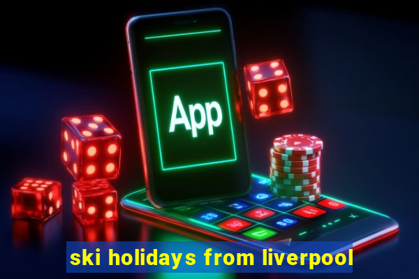 ski holidays from liverpool