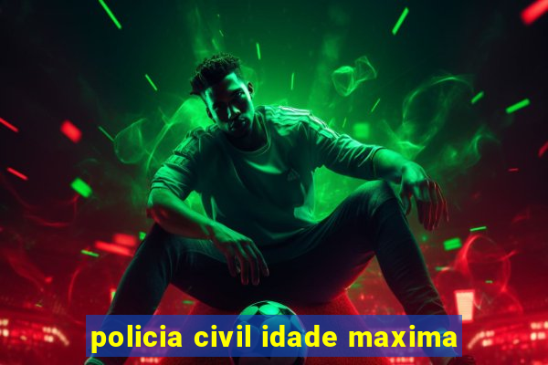 policia civil idade maxima