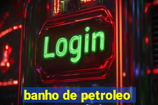 banho de petroleo