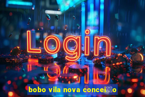 bobo vila nova concei莽茫o