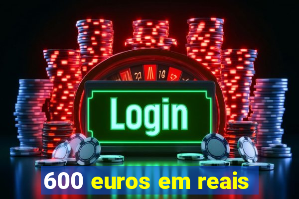 600 euros em reais