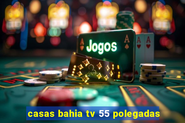 casas bahia tv 55 polegadas