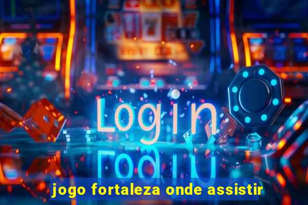 jogo fortaleza onde assistir