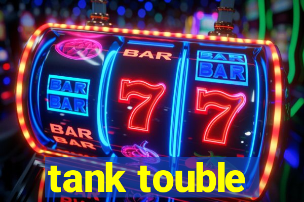 tank touble