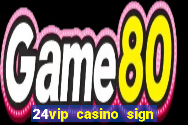 24vip casino sign up bonus