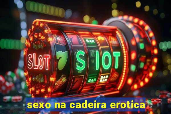 sexo na cadeira erotica