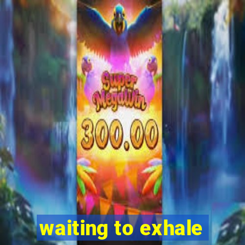 waiting to exhale