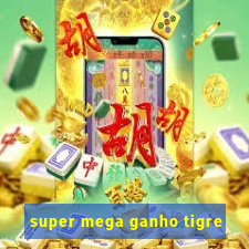 super mega ganho tigre