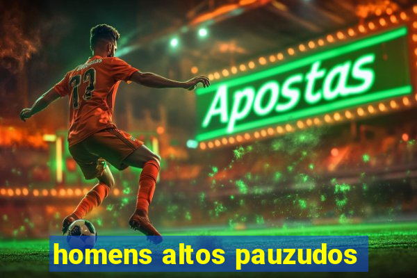 homens altos pauzudos