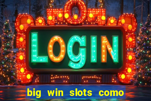 big win slots como sacar dinheiro