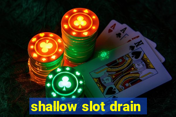 shallow slot drain