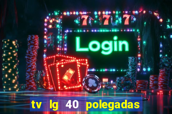 tv lg 40 polegadas casas bahia