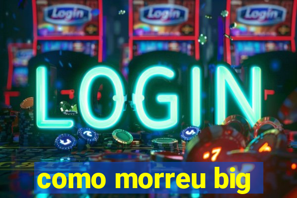 como morreu big