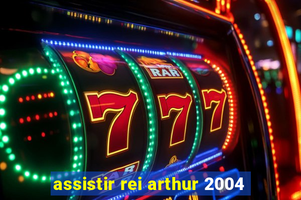 assistir rei arthur 2004