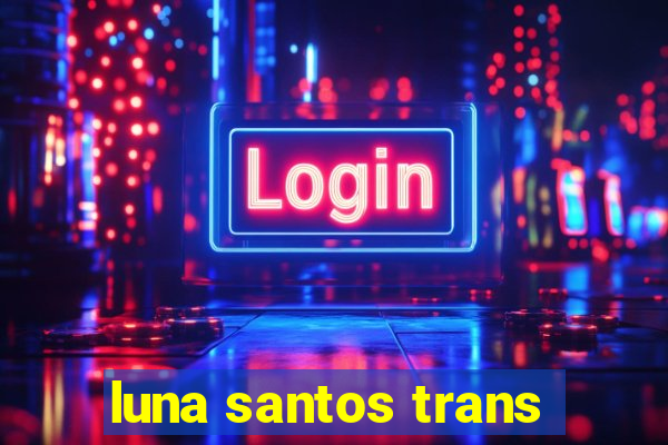 luna santos trans