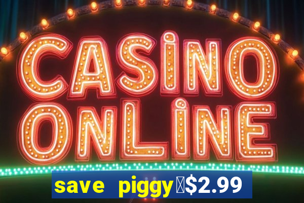 save piggy▼$2.99 to $0.99