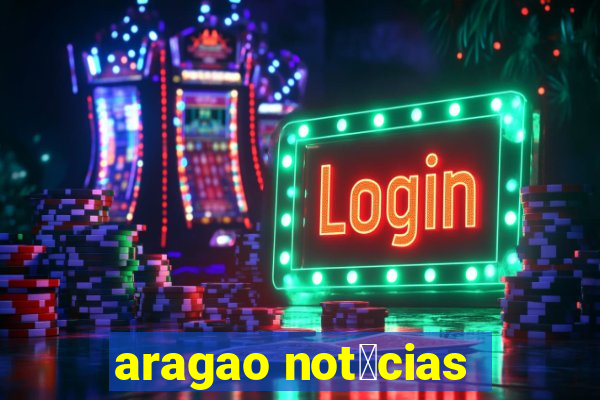 aragao not铆cias