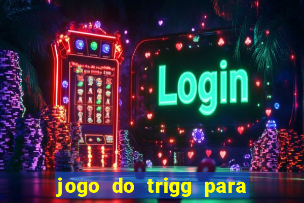 jogo do trigg para ganhar dinheiro