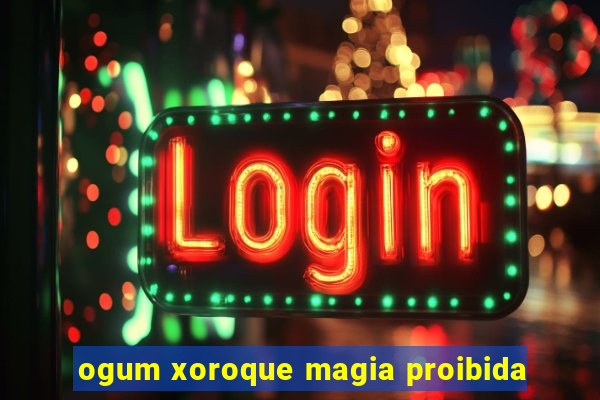 ogum xoroque magia proibida