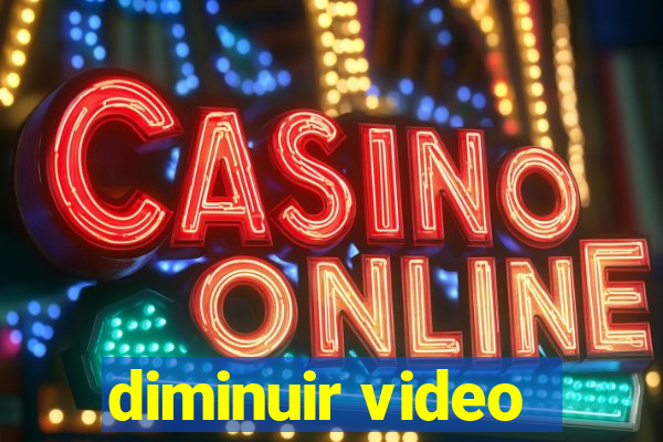 diminuir video