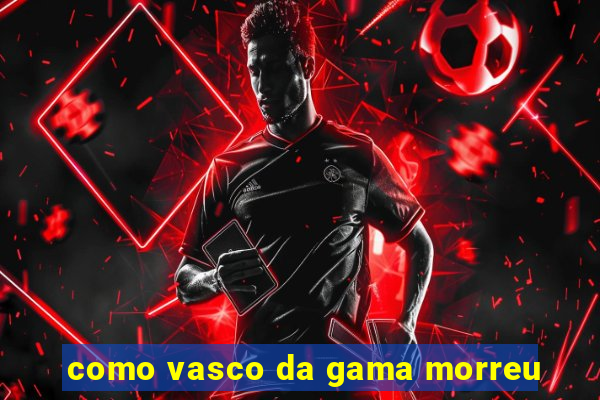 como vasco da gama morreu