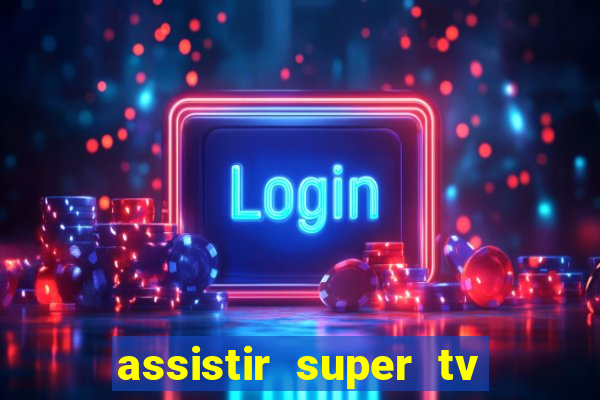 assistir super tv ao vivo