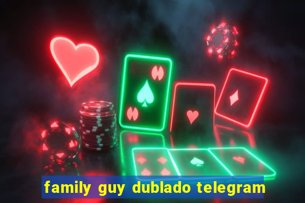 family guy dublado telegram