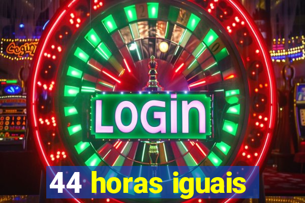 44 horas iguais