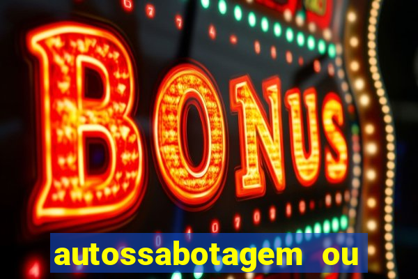 autossabotagem ou auto sabotagem