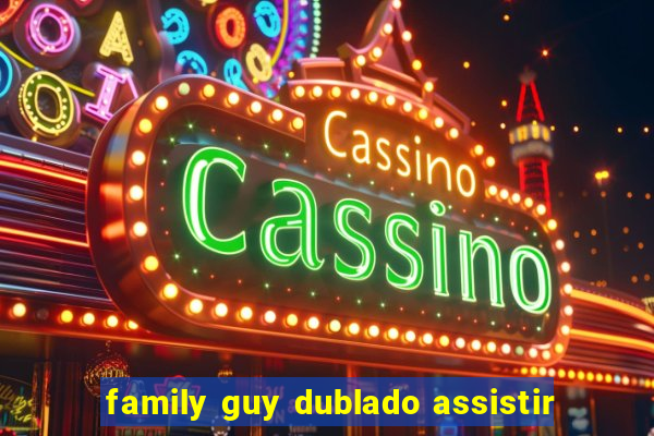 family guy dublado assistir