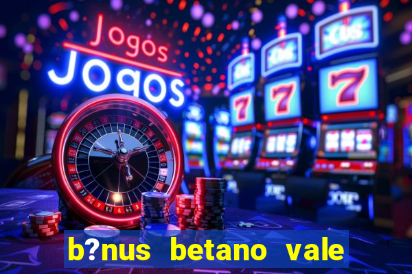 b?nus betano vale a pena