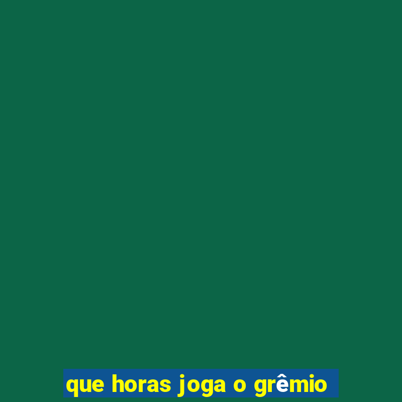 que horas joga o grêmio