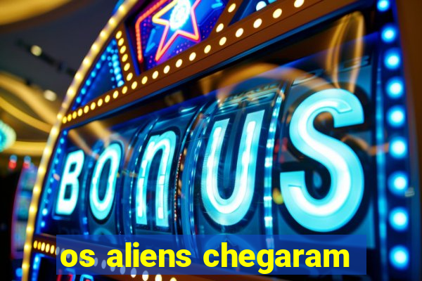 os aliens chegaram