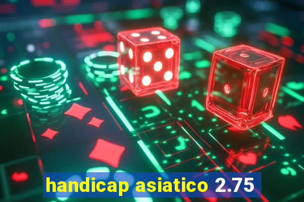 handicap asiatico 2.75