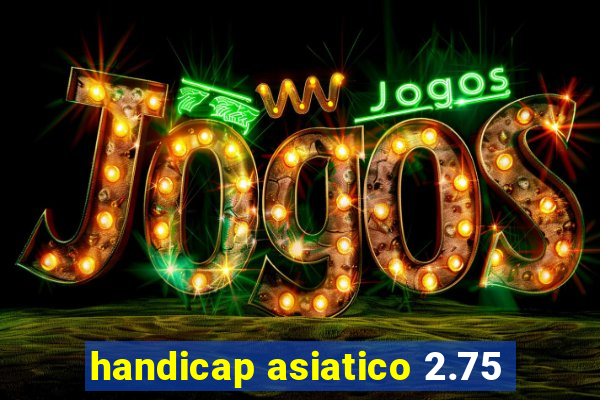 handicap asiatico 2.75