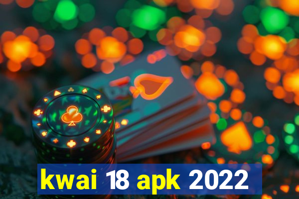 kwai 18 apk 2022