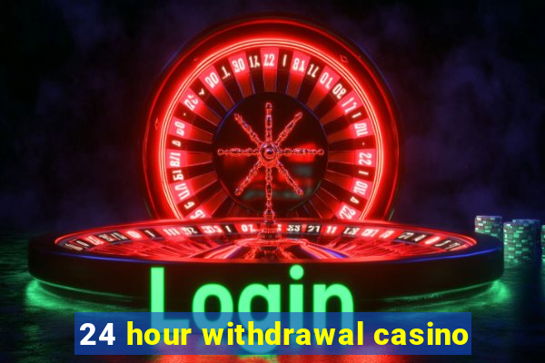 24 hour withdrawal casino