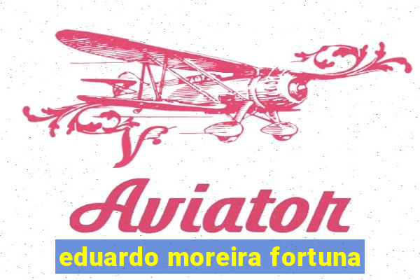 eduardo moreira fortuna