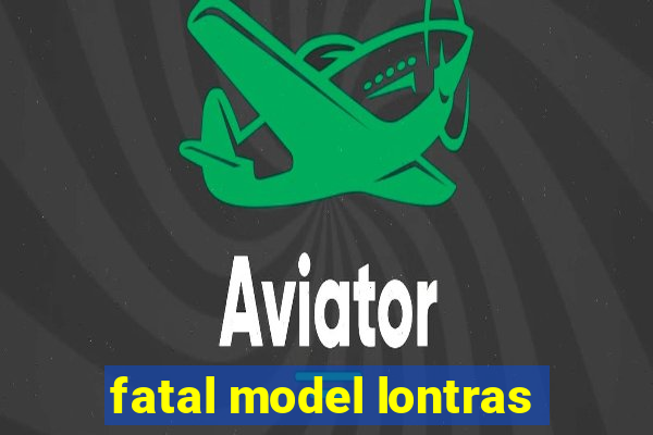 fatal model lontras