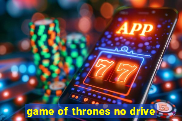 game of thrones no drive