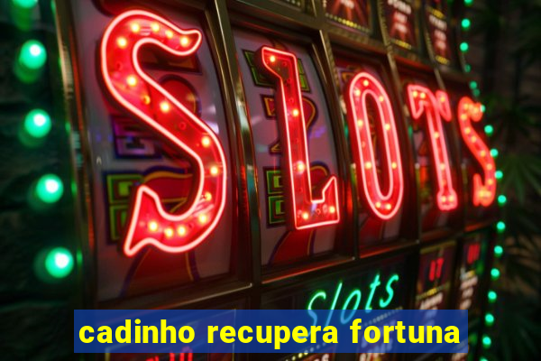 cadinho recupera fortuna