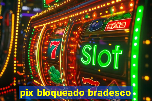 pix bloqueado bradesco