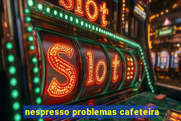 nespresso problemas cafeteira