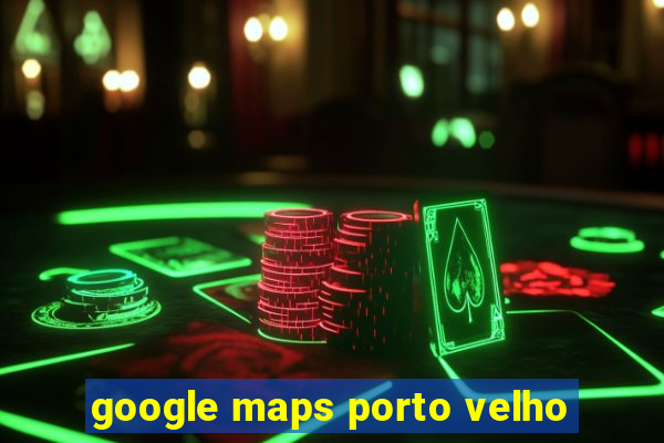 google maps porto velho