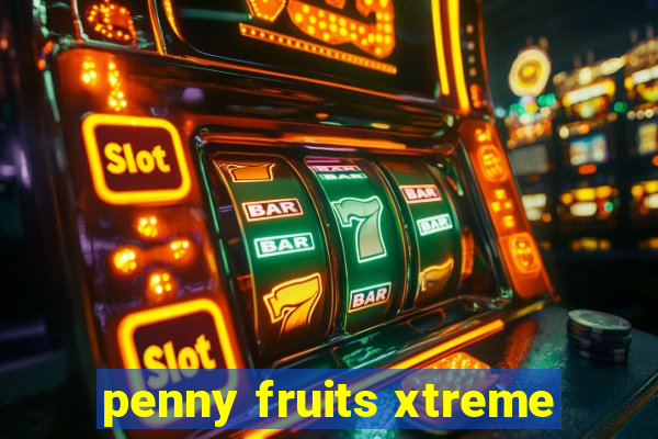 penny fruits xtreme