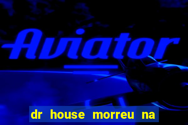 dr house morreu na vida real