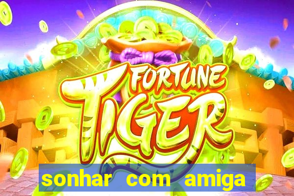 sonhar com amiga falsa jogo do bicho