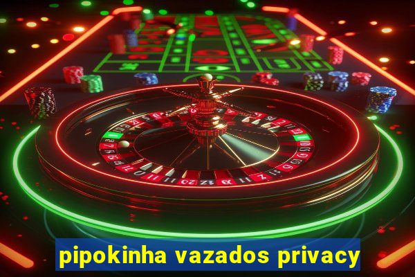 pipokinha vazados privacy