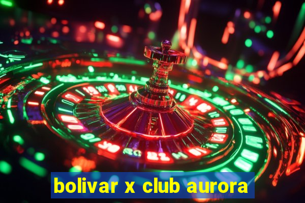 bolivar x club aurora