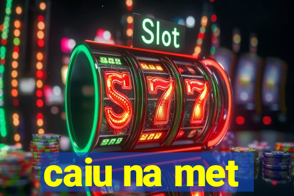 caiu na met